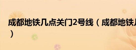 成都地铁几点关门2号线（成都地铁几点关门）