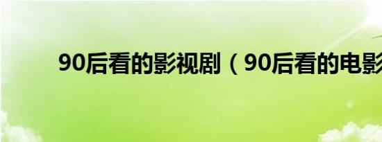 90后看的影视剧（90后看的电影）