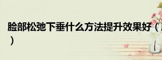 脸部松弛下垂什么方法提升效果好（脸部松弛）