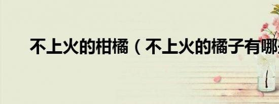 不上火的柑橘（不上火的橘子有哪些）