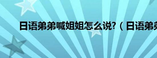 日语弟弟喊姐姐怎么说?（日语弟弟）