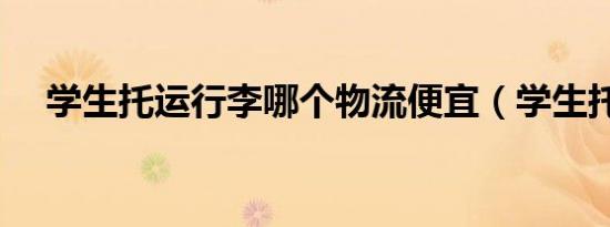 学生托运行李哪个物流便宜（学生托运）