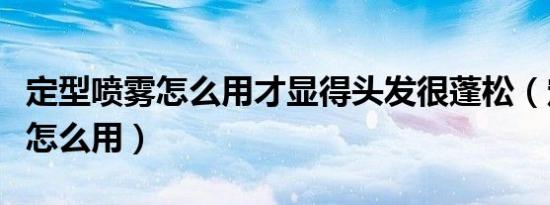 定型喷雾怎么用才显得头发很蓬松（定型喷雾怎么用）