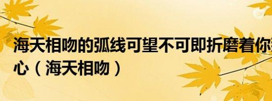 海天相吻的弧线可望不可即折磨着你那进取的心（海天相吻）