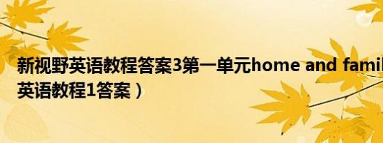 新视野英语教程答案3第一单元home and family（新视野英语教程1答案）
