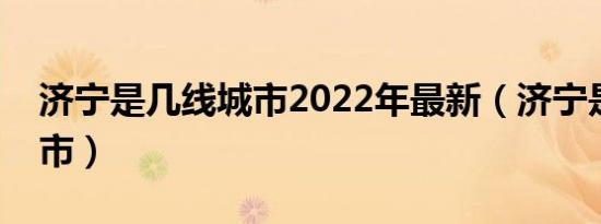 济宁是几线城市2022年最新（济宁是几线城市）
