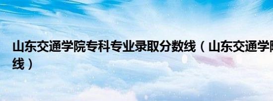 山东交通学院专科专业录取分数线（山东交通学院专科分数线）