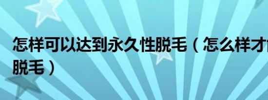 怎样可以达到永久性脱毛（怎么样才能永久性脱毛）