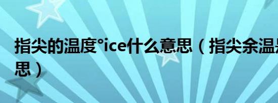 指尖的温度°ice什么意思（指尖余温是什么意思）