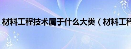 材料工程技术属于什么大类（材料工程技术）