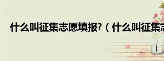 什么叫征集志愿填报?（什么叫征集志愿）