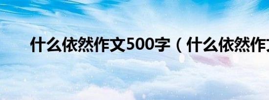 什么依然作文500字（什么依然作文）