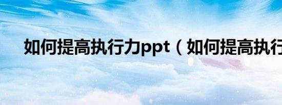 如何提高执行力ppt（如何提高执行力）