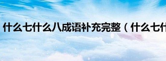 什么七什么八成语补充完整（什么七什么八）