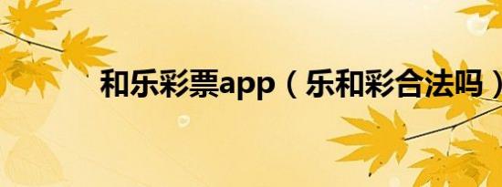 和乐彩票app（乐和彩合法吗）