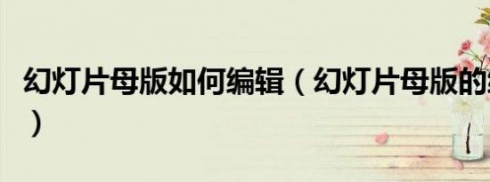 幻灯片母版如何编辑（幻灯片母版的编辑方法）