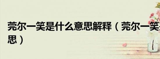 莞尔一笑是什么意思解释（莞尔一笑是什么意思）