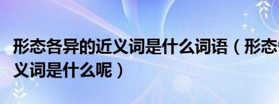 形态各异的近义词是什么词语（形态各异的近义词是什么呢）