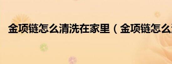 金项链怎么清洗在家里（金项链怎么清洗）