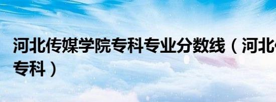 河北传媒学院专科专业分数线（河北传媒学院专科）