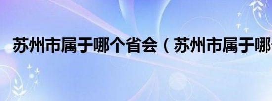 苏州市属于哪个省会（苏州市属于哪个省）