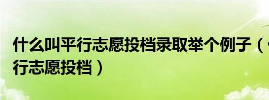什么叫平行志愿投档录取举个例子（什么叫平行志愿投档）