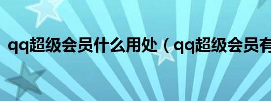 qq超级会员什么用处（qq超级会员有啥用）
