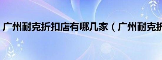 广州耐克折扣店有哪几家（广州耐克折扣店）