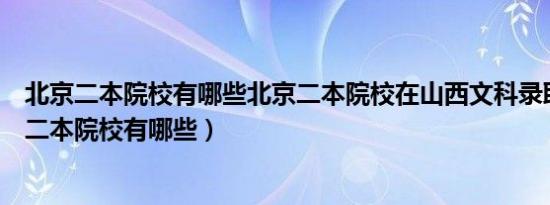 北京二本院校有哪些北京二本院校在山西文科录取线（北京二本院校有哪些）