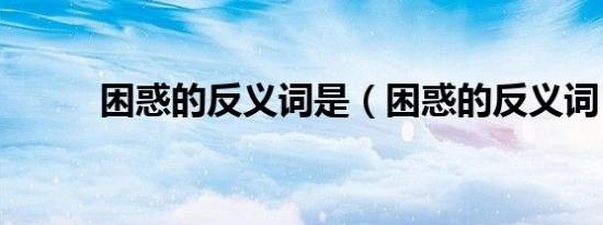 困惑的反义词是（困惑的反义词）