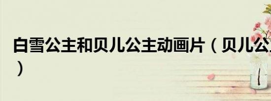 白雪公主和贝儿公主动画片（贝儿公主动画片）