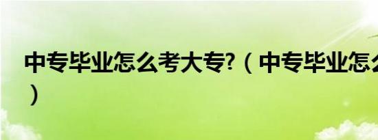中专毕业怎么考大专?（中专毕业怎么考大专）