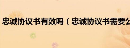 忠诚协议书有效吗（忠诚协议书需要公证吗）