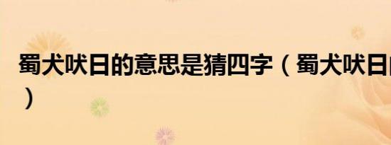 蜀犬吠日的意思是猜四字（蜀犬吠日的意思是）