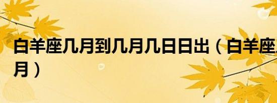 白羊座几月到几月几日日出（白羊座几月到几月）