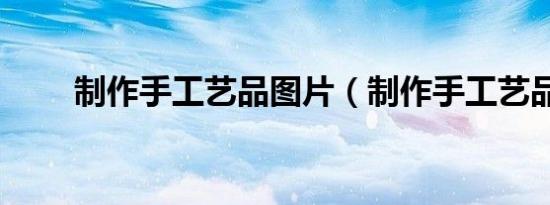 制作手工艺品图片（制作手工艺品）