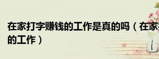 在家打字赚钱的工作是真的吗（在家打字赚钱的工作）