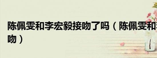 陈佩雯和李宏毅接吻了吗（陈佩雯和李宏毅接吻）