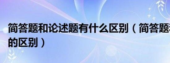 简答题和论述题有什么区别（简答题和论述题的区别）
