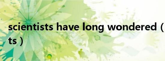 scientists have long wondered（scientists）