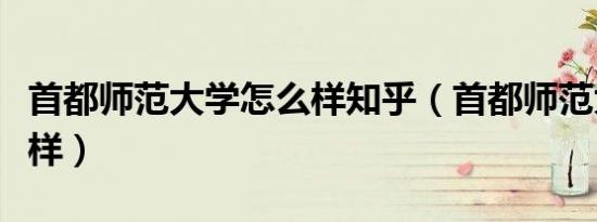 首都师范大学怎么样知乎（首都师范大学怎么样）