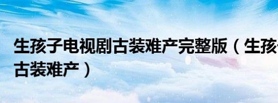 生孩子电视剧古装难产完整版（生孩子电视剧古装难产）