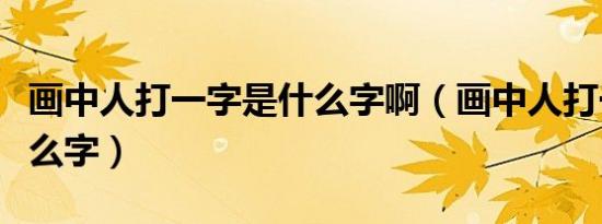 画中人打一字是什么字啊（画中人打一字是什么字）