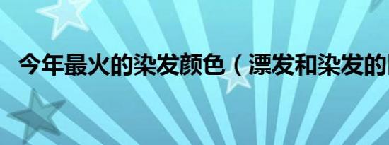 今年最火的染发颜色（漂发和染发的区别）