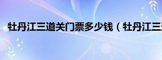 牡丹江三道关门票多少钱（牡丹江三道关）