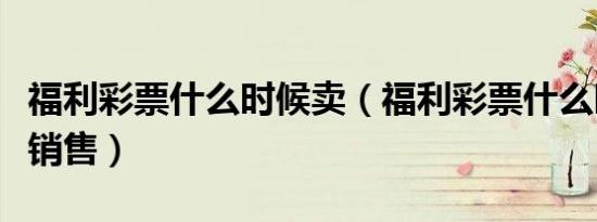 福利彩票什么时候卖（福利彩票什么时候开始销售）