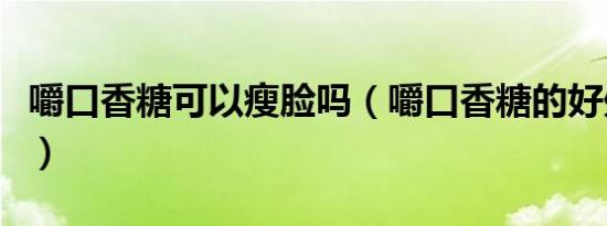 嚼口香糖可以瘦脸吗（嚼口香糖的好处和坏处）