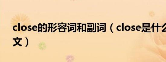 close的形容词和副词（close是什么意思中文）