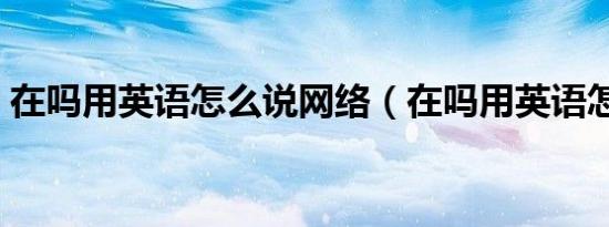 在吗用英语怎么说网络（在吗用英语怎么说）