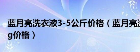 蓝月亮洗衣液3-5公斤价格（蓝月亮洗衣液3kg价格）